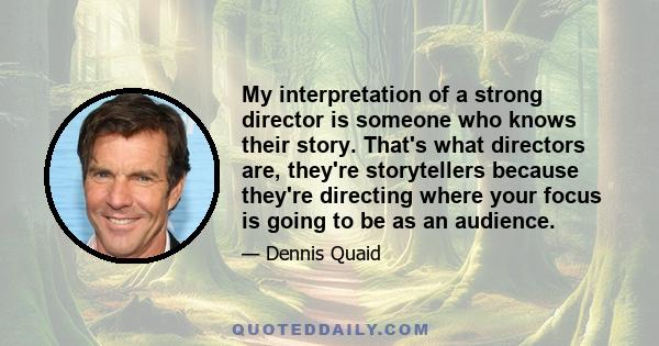 My interpretation of a strong director is someone who knows their story. That's what directors are, they're storytellers because they're directing where your focus is going to be as an audience.