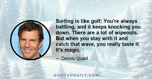 Surfing is like golf: You're always battling, and it keeps knocking you down. There are a lot of wipeouts. But when you stay with it and catch that wave, you really taste it. It's magic.