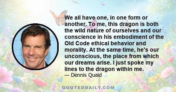 We all have one, in one form or another. To me, this dragon is both the wild nature of ourselves and our conscience in his embodiment of the Old Code ethical behavior and morality. At the same time, he's our