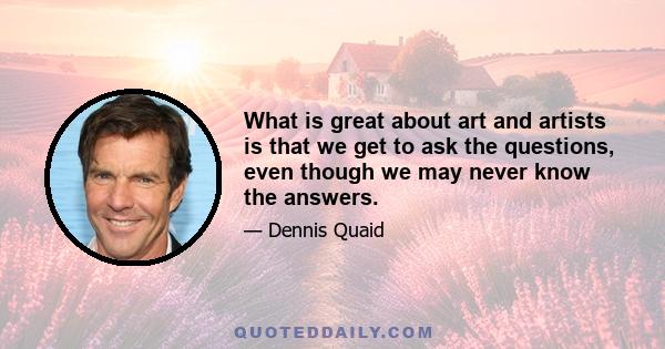 What is great about art and artists is that we get to ask the questions, even though we may never know the answers.