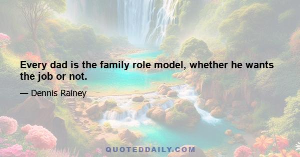 Every dad is the family role model, whether he wants the job or not.