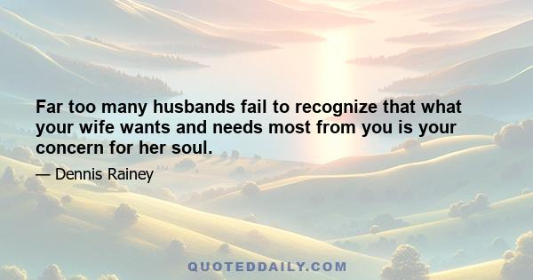 Far too many husbands fail to recognize that what your wife wants and needs most from you is your concern for her soul.