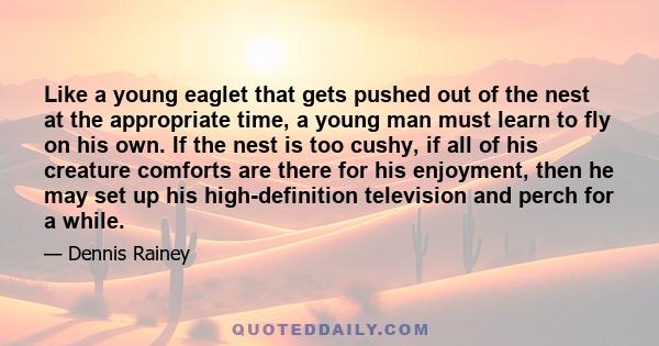 Like a young eaglet that gets pushed out of the nest at the appropriate time, a young man must learn to fly on his own. If the nest is too cushy, if all of his creature comforts are there for his enjoyment, then he may