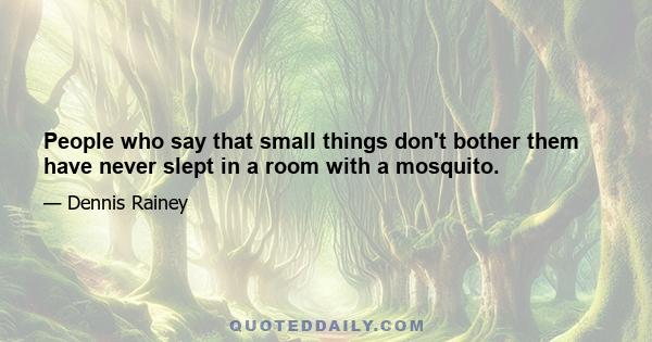 People who say that small things don't bother them have never slept in a room with a mosquito.