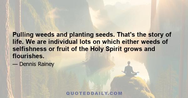 Pulling weeds and planting seeds. That's the story of life. We are individual lots on which either weeds of selfishness or fruit of the Holy Spirit grows and flourishes.