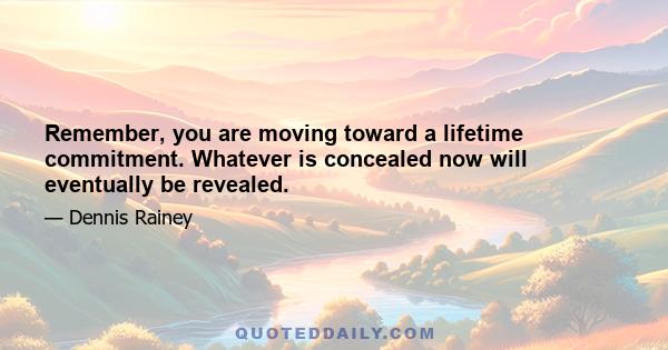 Remember, you are moving toward a lifetime commitment. Whatever is concealed now will eventually be revealed.