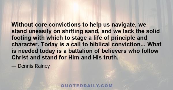 Without core convictions to help us navigate, we stand uneasily on shifting sand, and we lack the solid footing with which to stage a life of principle and character. Today is a call to biblical conviction... What is