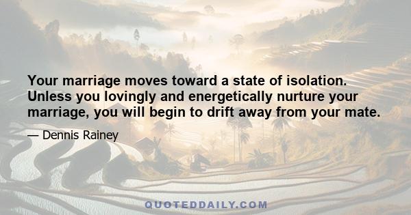 Your marriage moves toward a state of isolation. Unless you lovingly and energetically nurture your marriage, you will begin to drift away from your mate.