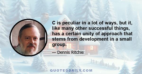 C is peculiar in a lot of ways, but it, like many other successful things, has a certain unity of approach that stems from development in a small group.