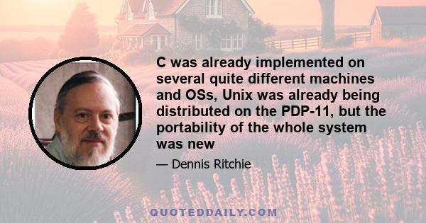 C was already implemented on several quite different machines and OSs, Unix was already being distributed on the PDP-11, but the portability of the whole system was new