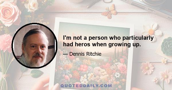 I'm not a person who particularly had heros when growing up.