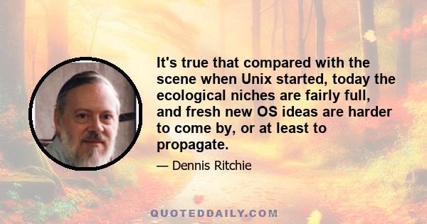 It's true that compared with the scene when Unix started, today the ecological niches are fairly full, and fresh new OS ideas are harder to come by, or at least to propagate.