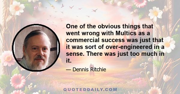 One of the obvious things that went wrong with Multics as a commercial success was just that it was sort of over-engineered in a sense. There was just too much in it.