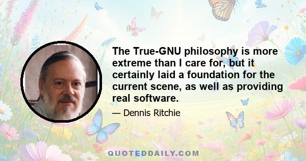 The True-GNU philosophy is more extreme than I care for, but it certainly laid a foundation for the current scene, as well as providing real software.