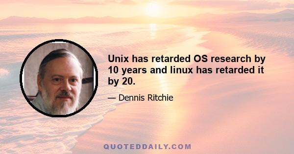 Unix has retarded OS research by 10 years and linux has retarded it by 20.