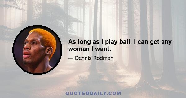 As long as I play ball, I can get any woman I want.