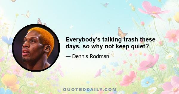 Everybody's talking trash these days, so why not keep quiet?