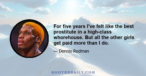 For five years I've felt like the best prostitute in a high-class whorehouse. But all the other girls get paid more than I do.