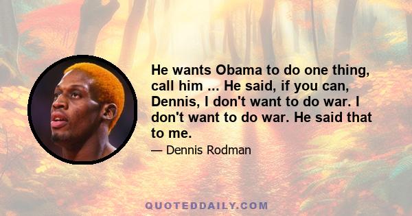 He wants Obama to do one thing, call him ... He said, if you can, Dennis, I don't want to do war. I don't want to do war. He said that to me.