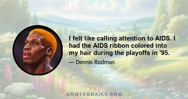 I felt like calling attention to AIDS. I had the AIDS ribbon colored into my hair during the playoffs in '95.