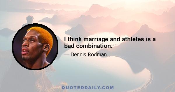 I think marriage and athletes is a bad combination.