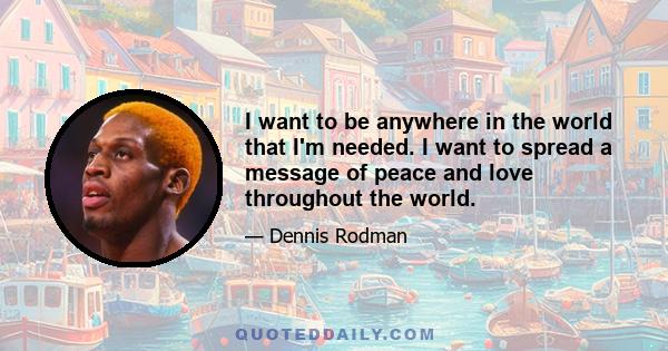 I want to be anywhere in the world that I'm needed. I want to spread a message of peace and love throughout the world.