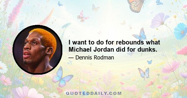 I want to do for rebounds what Michael Jordan did for dunks.