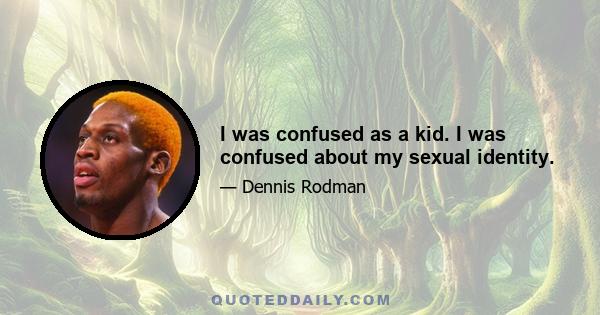 I was confused as a kid. I was confused about my sexual identity.