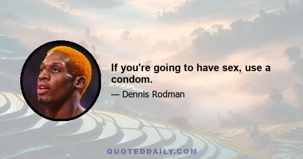 If you're going to have sex, use a condom.