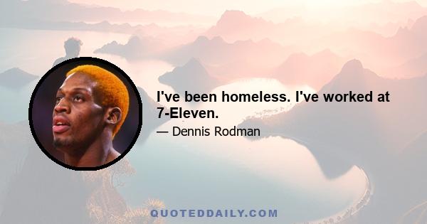 I've been homeless. I've worked at 7-Eleven.