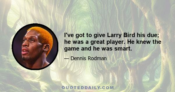 I've got to give Larry Bird his due; he was a great player. He knew the game and he was smart.