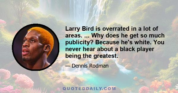 Larry Bird is overrated in a lot of areas. ... Why does he get so much publicity? Because he's white. You never hear about a black player being the greatest.