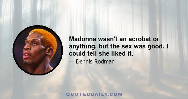 Madonna wasn't an acrobat or anything, but the sex was good. I could tell she liked it.