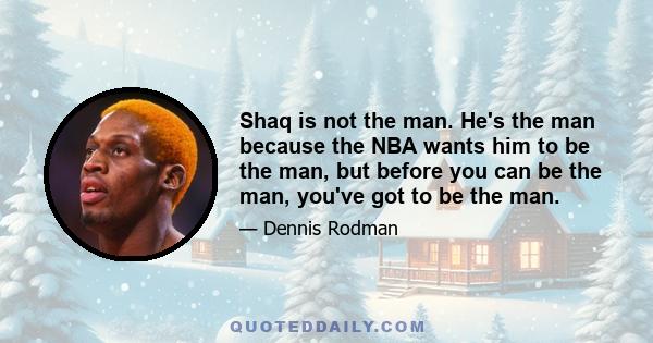 Shaq is not the man. He's the man because the NBA wants him to be the man, but before you can be the man, you've got to be the man.