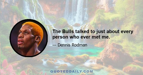 The Bulls talked to just about every person who ever met me.