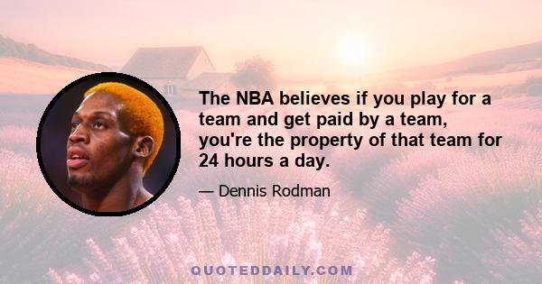 The NBA believes if you play for a team and get paid by a team, you're the property of that team for 24 hours a day.