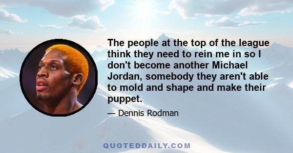 The people at the top of the league think they need to rein me in so I don't become another Michael Jordan, somebody they aren't able to mold and shape and make their puppet.