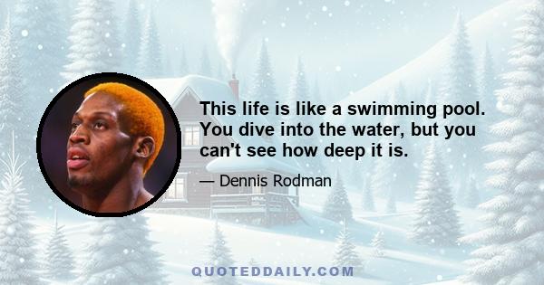 This life is like a swimming pool. You dive into the water, but you can't see how deep it is.