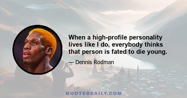 When a high-profile personality lives like I do, everybody thinks that person is fated to die young.