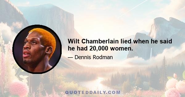 Wilt Chamberlain lied when he said he had 20,000 women.