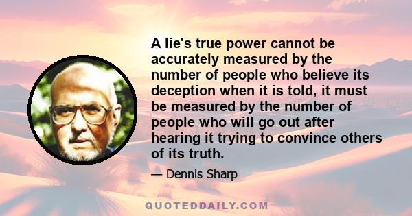 A lie's true power cannot be accurately measured by the number of people who believe its deception when it is told, it must be measured by the number of people who will go out after hearing it trying to convince others