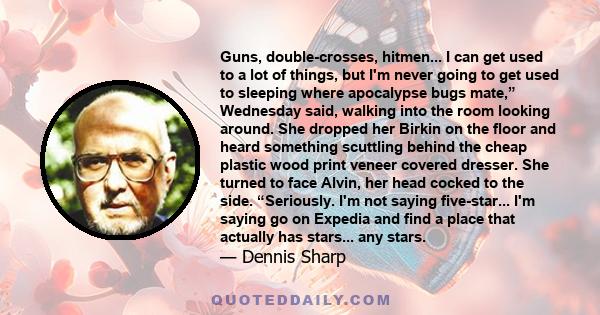 Guns, double-crosses, hitmen... I can get used to a lot of things, but I'm never going to get used to sleeping where apocalypse bugs mate,” Wednesday said, walking into the room looking around. She dropped her Birkin on 