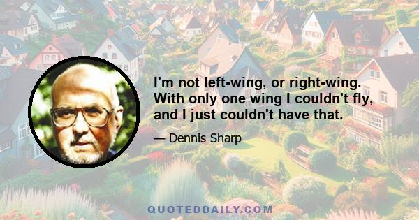 I'm not left-wing, or right-wing. With only one wing I couldn't fly, and I just couldn't have that.