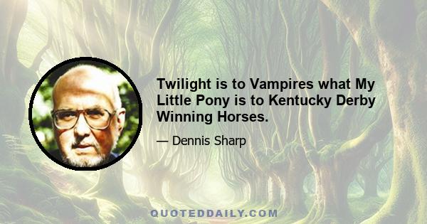 Twilight is to Vampires what My Little Pony is to Kentucky Derby Winning Horses.