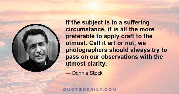 If the subject is in a suffering circumstance, it is all the more preferable to apply craft to the utmost. Call it art or not, we photographers should always try to pass on our observations with the utmost clarity.