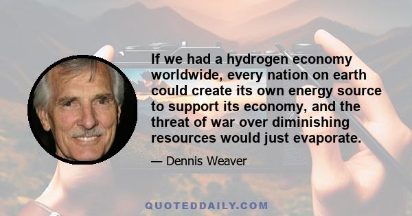 If we had a hydrogen economy worldwide, every nation on earth could create its own energy source to support its economy, and the threat of war over diminishing resources would just evaporate.