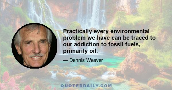 Practically every environmental problem we have can be traced to our addiction to fossil fuels, primarily oil.