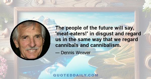 The people of the future will say, 'meat-eaters!' in disgust and regard us in the same way that we regard cannibals and cannibalism.