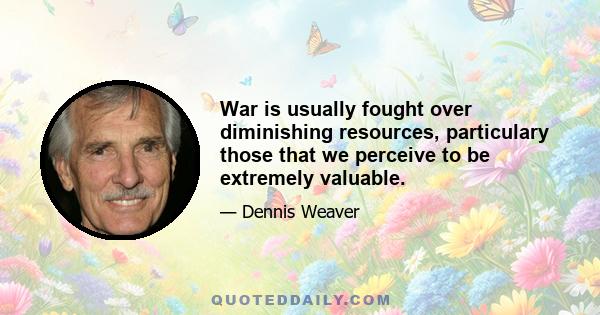 War is usually fought over diminishing resources, particulary those that we perceive to be extremely valuable.