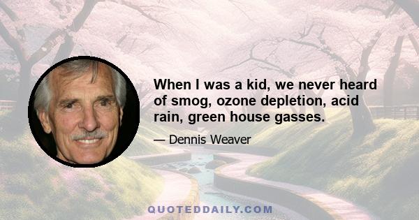 When I was a kid, we never heard of smog, ozone depletion, acid rain, green house gasses.